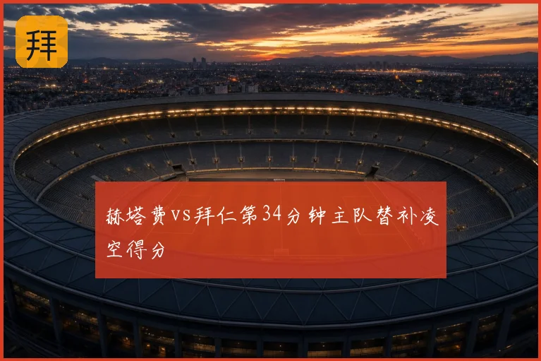 赫塔费vs拜仁第34分钟主队替补凌空得分