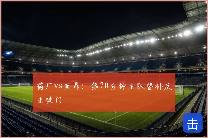药厂vs里昂：第70分钟主队替补反击破门