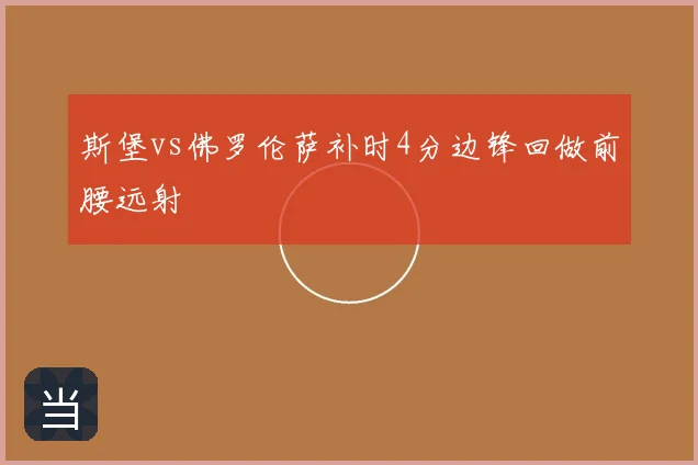 斯堡vs佛罗伦萨补时4分边锋回做前腰远射