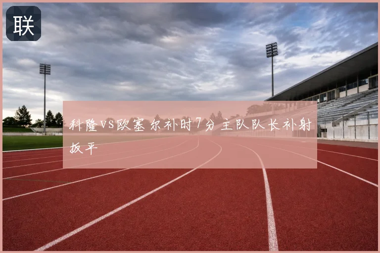 科隆vs欧塞尔补时7分主队队长补射扳平