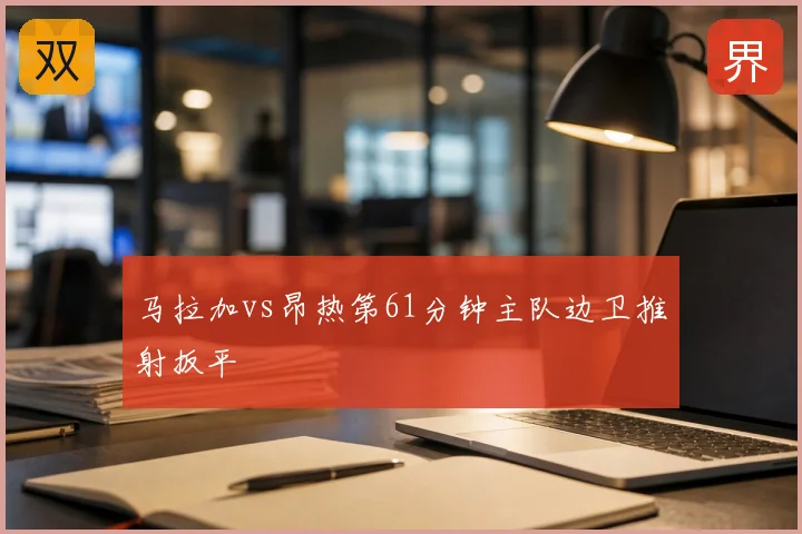 马拉加vs昂热第61分钟主队边卫推射扳平