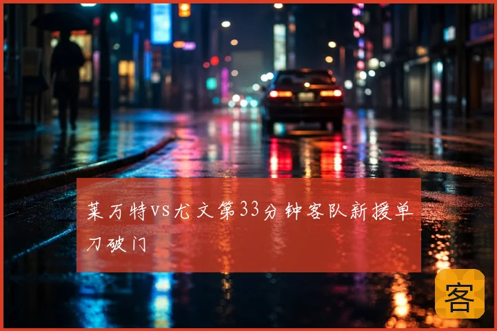 莱万特vs尤文第33分钟客队新援单刀破门
