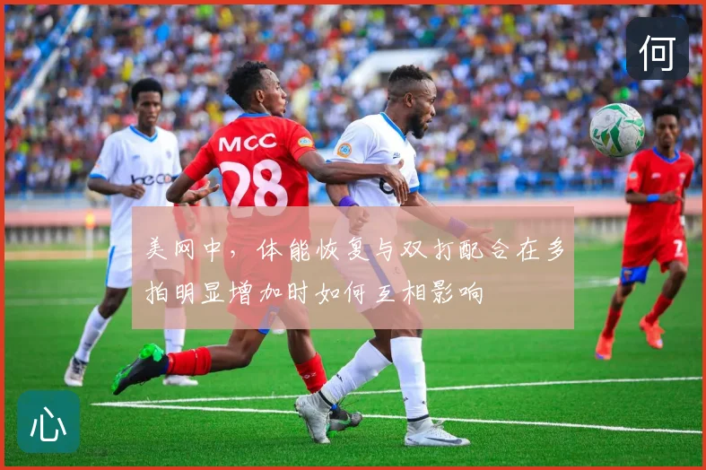 美网中，体能恢复与双打配合在多拍明显增加时如何互相影响